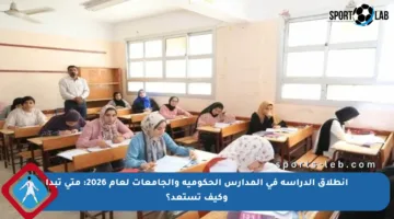 انطلاق الدراسة في المدارس الحكومية والجامعات لعام 2026: متى تبدأ وكيف تستعد؟